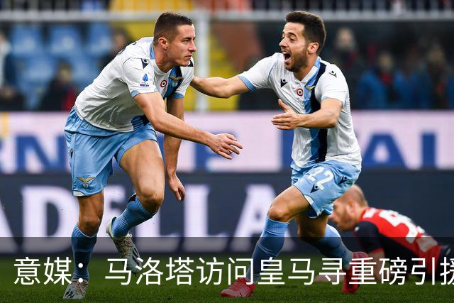 意媒：马洛塔访问皇马寻重磅引援，可能询问居莱尔、罗德里戈等人