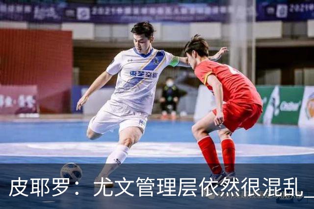 皮耶罗：尤文管理层依然很混乱 改变太过于频繁