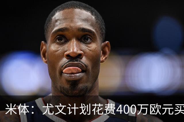 米体：尤文计划花费400万欧元买断博加，让其出任伊尔迪兹替补